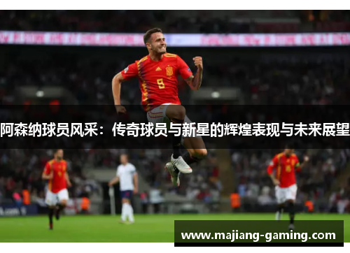 阿森纳球员风采：传奇球员与新星的辉煌表现与未来展望
