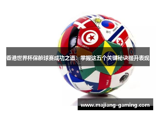 香港世界杯保龄球赛成功之道：掌握这五个关键秘诀提升表现