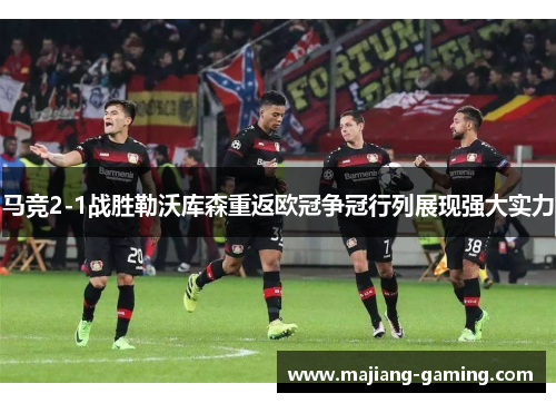 马竞2-1战胜勒沃库森重返欧冠争冠行列展现强大实力