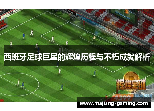 西班牙足球巨星的辉煌历程与不朽成就解析