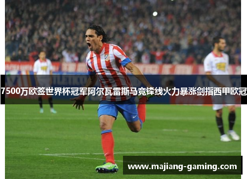 7500万欧签世界杯冠军阿尔瓦雷斯马竞锋线火力暴涨剑指西甲欧冠